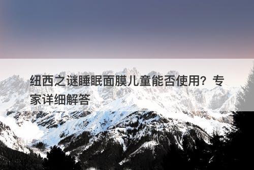 纽西之谜睡眠面膜儿童能否使用？专家详细解答