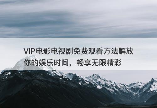 VIP电影电视剧免费观看方法解放你的娱乐时间，畅享无限精彩