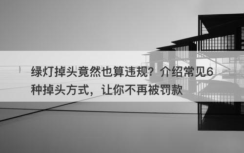 绿灯掉头竟然也算违规？介绍常见6种掉头方式，让你不再被罚款