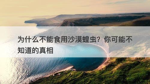 为什么不能食用沙漠蝗虫？你可能不知道的真相