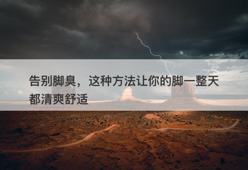 告别脚臭，这种方法让你的脚一整天都清爽舒适