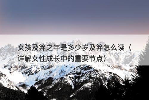 女孩及笄之年是多少岁及笄怎么读（详解女性成长中的重要节点）