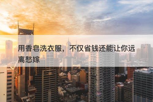 用香皂洗衣服，不仅省钱还能让你远离愁嫁