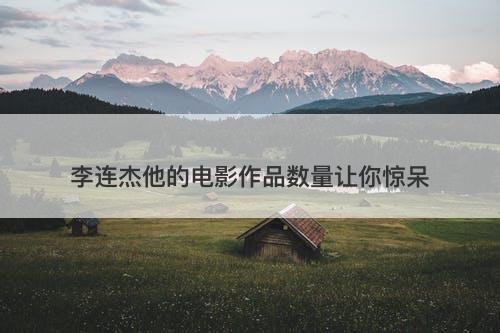 李连杰他的电影作品数量让你惊呆