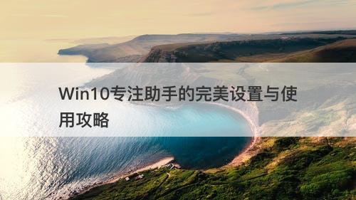 Win10专注助手的完美设置与使用攻略