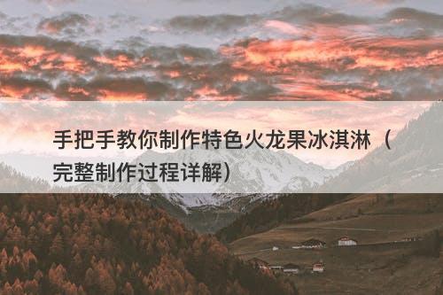 手把手教你制作特色火龙果冰淇淋（完整制作过程详解）