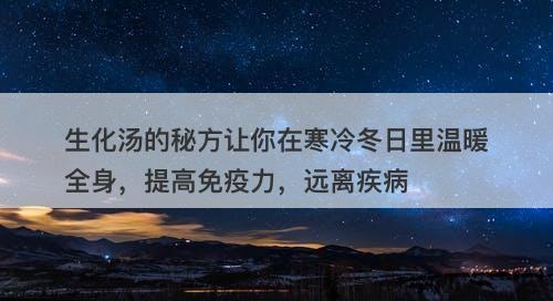 生化汤的秘方让你在寒冷冬日里温暖全身，提高免疫力，远离疾病