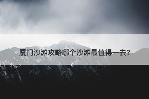 厦门沙滩攻略哪个沙滩最值得一去？