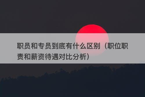 职员和专员到底有什么区别（职位职责和薪资待遇对比分析）