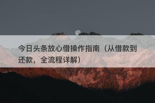 今日头条放心借操作指南（从借款到还款，全流程详解）