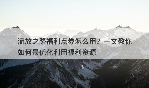 流放之路福利点券怎么用？一文教你如何最优化利用福利资源