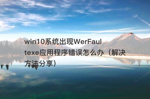 win10系统出现WerFaultexe应用程序错误怎么办（解决方法分享）