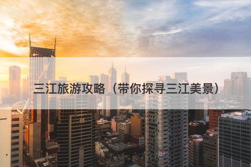 三江旅游攻略（带你探寻三江美景）