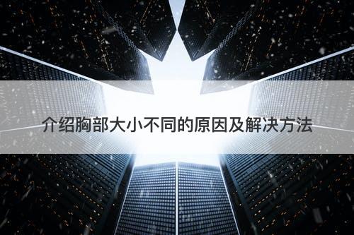 介绍胸部大小不同的原因及解决方法