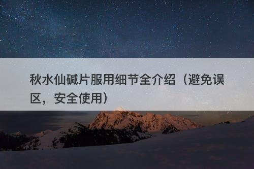 秋水仙碱片服用细节全介绍（避免误区，安全使用）