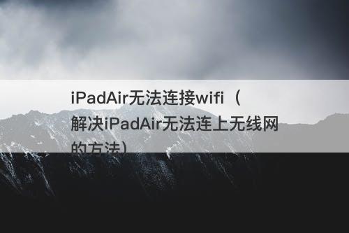 iPadAir无法连接wifi（解决iPadAir无法连上无线网的方法）