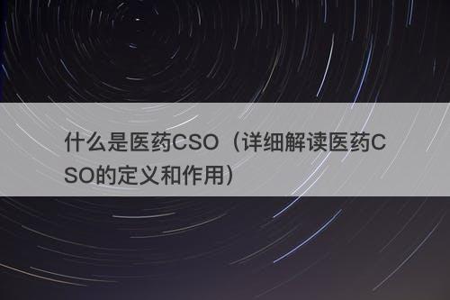什么是医药CSO（详细解读医药CSO的定义和作用）