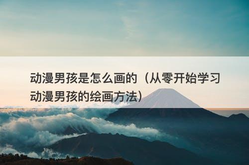 动漫男孩是怎么画的（从零开始学习动漫男孩的绘画方法）