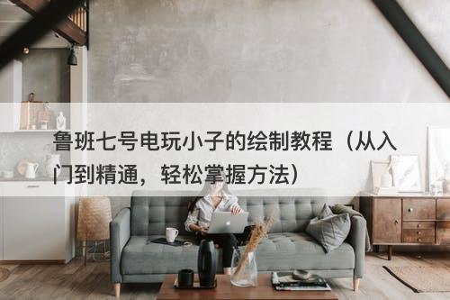 鲁班七号电玩小子的绘制教程（从入门到精通，轻松掌握方法）