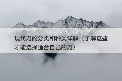 现代刀的分类和种类详解（了解这些才能选择适合自己的刀）