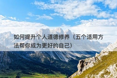 如何提升个人道德修养（五个适用方法帮你成为更好的自己）