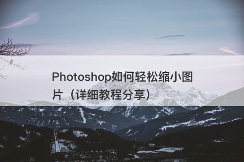 Photoshop如何轻松缩小图片（详细教程分享）