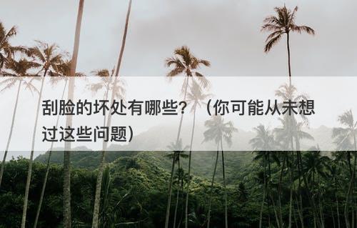 刮脸的坏处有哪些？（你可能从未想过这些问题）
