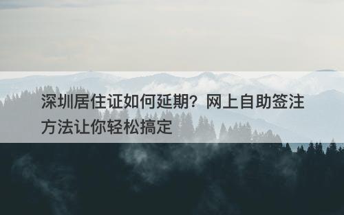 深圳居住证如何延期？网上自助签注方法让你轻松搞定