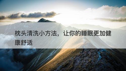 枕头清洗小方法，让你的睡眠更加健康舒适