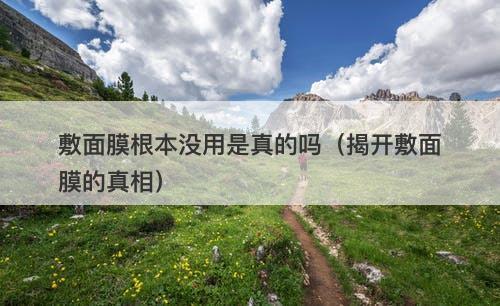 敷面膜根本没用是真的吗（揭开敷面膜的真相）