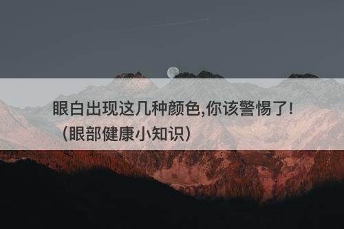 眼白出现这几种颜色,你该警惕了!（眼部健康小知识）