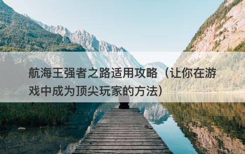航海王强者之路适用攻略（让你在游戏中成为顶尖玩家的方法）