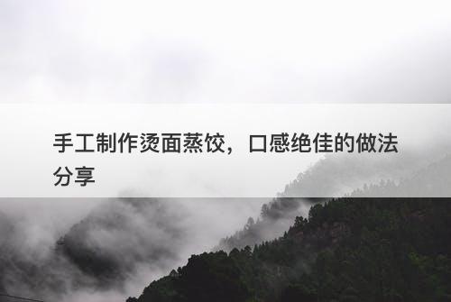 手工制作烫面蒸饺，口感绝佳的做法分享