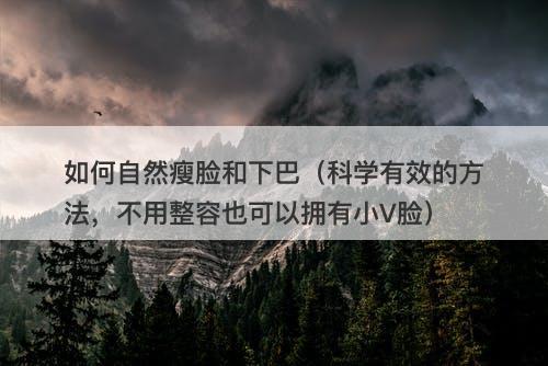 如何自然瘦脸和下巴（科学有效的方法，不用整容也可以拥有小V脸）