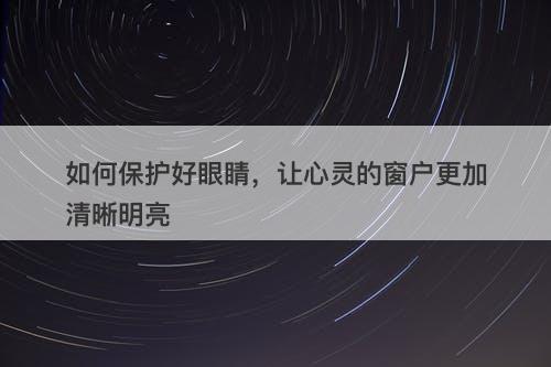 如何保护好眼睛，让心灵的窗户更加清晰明亮