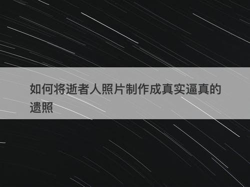 如何将逝者人照片制作成真实逼真的遗照