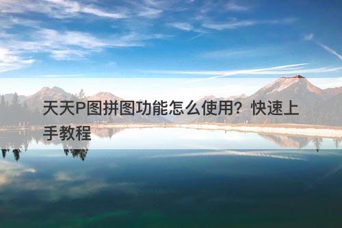 天天P图拼图功能怎么使用？快速上手教程