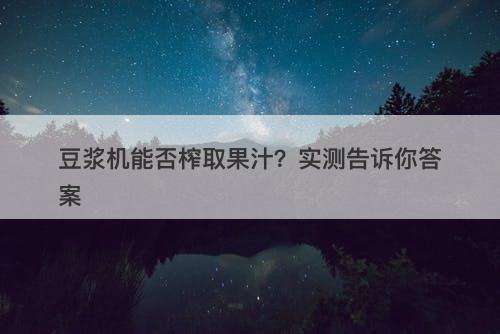 豆浆机能否榨取果汁？实测告诉你答案