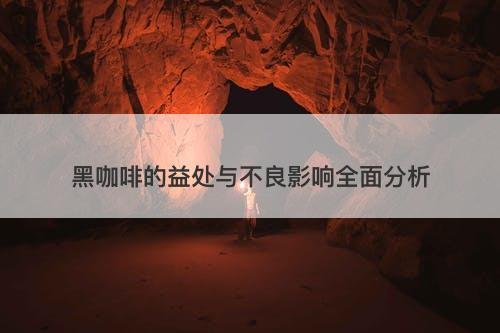 黑咖啡的益处与不良影响全面分析