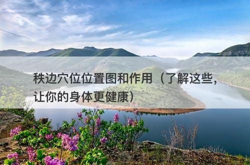 秩边穴位位置图和作用（了解这些，让你的身体更健康）