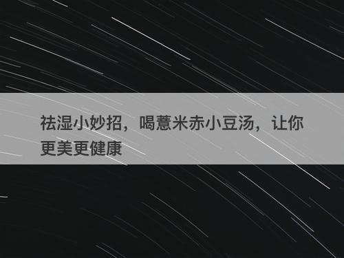 祛湿小妙招，喝薏米赤小豆汤，让你更美更健康