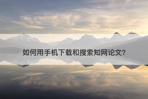 如何用手机下载和搜索知网论文？