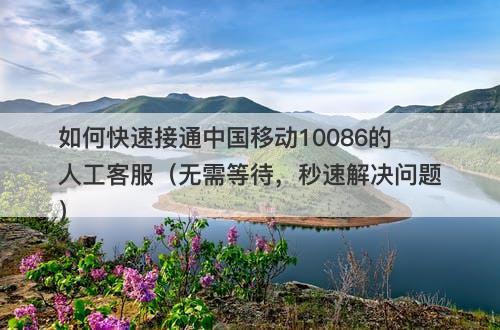 如何快速接通中国移动10086的人工客服（无需等待，秒速解决问题）