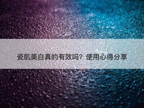 瓷肌美白真的有效吗？使用心得分享