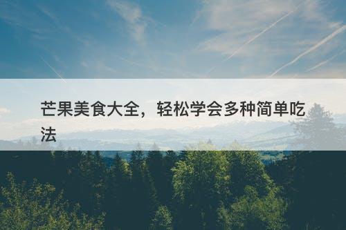 芒果美食大全，轻松学会多种简单吃法