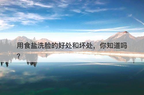 用食盐洗脸的好处和坏处，你知道吗？