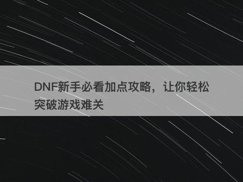 DNF新手必看加点攻略，让你轻松突破游戏难关