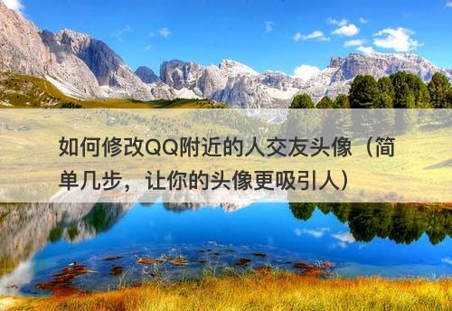 如何修改QQ附近的人交友头像（简单几步，让你的头像更吸引人）