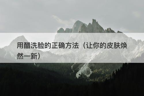 用醋洗脸的正确方法（让你的皮肤焕然一新）