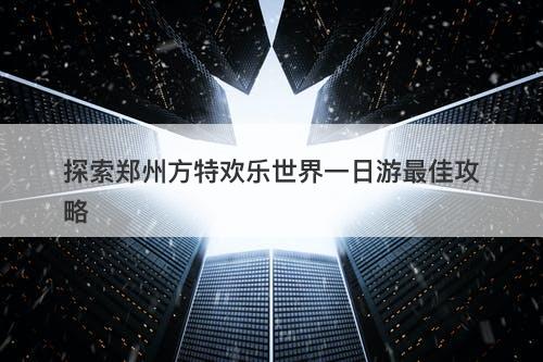 探索郑州方特欢乐世界一日游最佳攻略